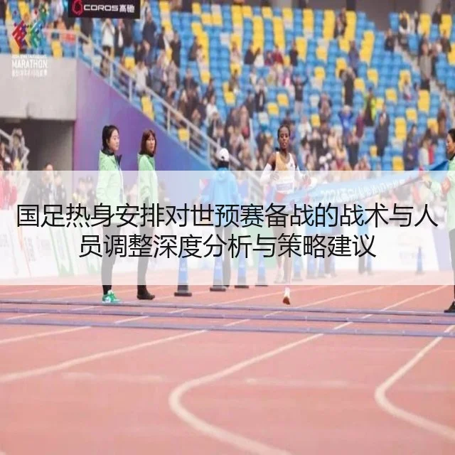 国足热身安排对世预赛备战的战术与人员调整深度分析与策略建议